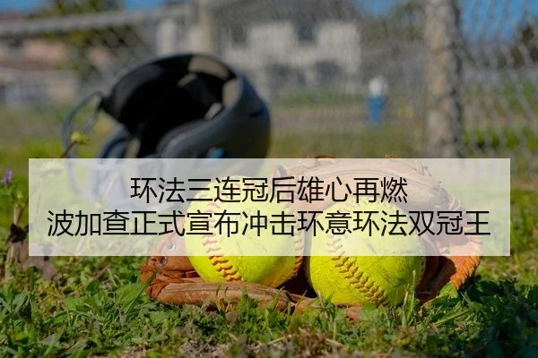 环法三连冠后雄心再燃 波加查正式宣布冲击环意环法双冠王