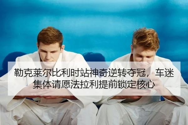 勒克莱尔比利时站神奇逆转夺冠，车迷集体请愿法拉利提前锁定核心