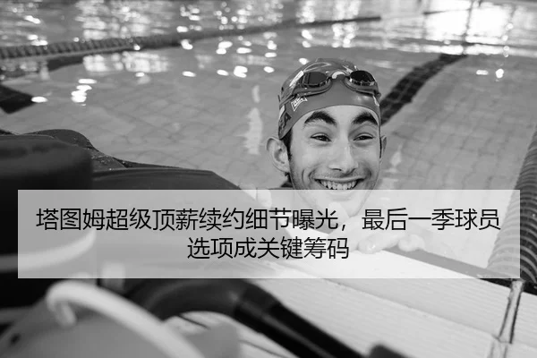 塔图姆超级顶薪续约细节曝光，最后一季球员选项成关键筹码